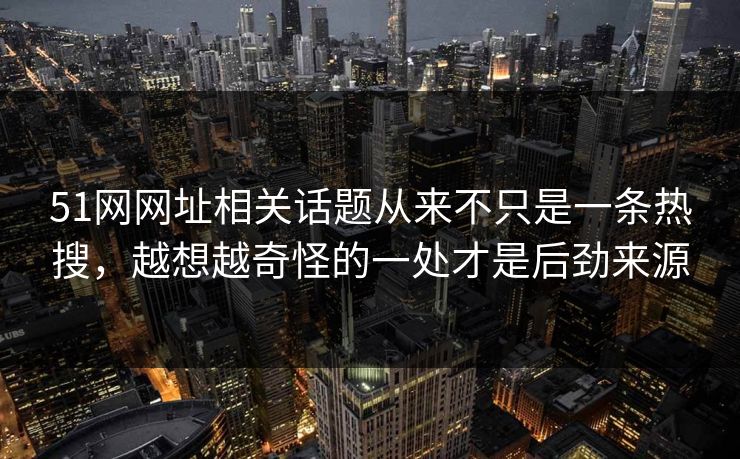 51网网址相关话题从来不只是一条热搜,越想越奇怪的一处才是后劲来源 51网网址相关话题从来不只是一条热搜,越想越奇怪的一处才是后劲来源