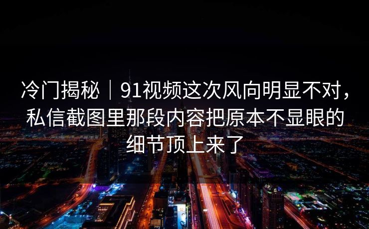 冷门揭秘|91视频这次风向明显不对,私信截图里那段内容把原本不显眼的细节顶上来了 冷门揭秘|91视频这次风向明显不对,私信截图里那段内容把原本不显眼的细节顶上来了