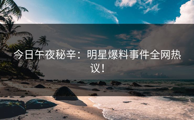 今日午夜秘辛：明星爆料事件全网热议！