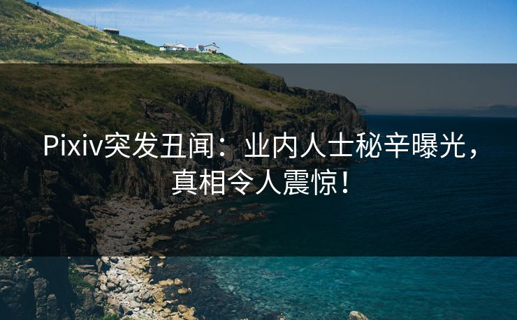 Pixiv突发丑闻：业内人士秘辛曝光，真相令人震惊！