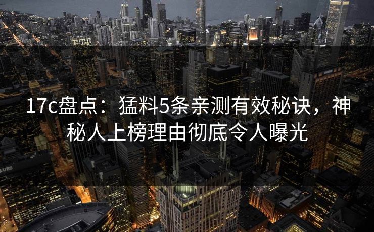 17c盘点：猛料5条亲测有效秘诀，神秘人上榜理由彻底令人曝光