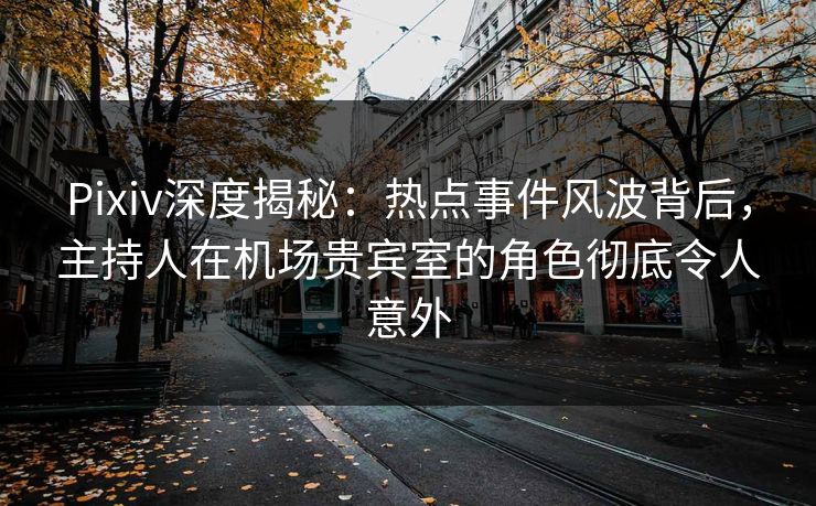 Pixiv深度揭秘：热点事件风波背后，主持人在机场贵宾室的角色彻底令人意外