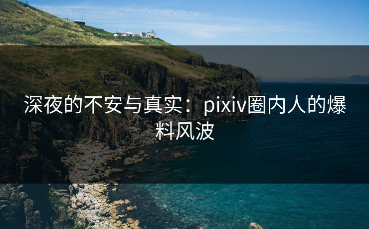 深夜的不安与真实：pixiv圈内人的爆料风波
