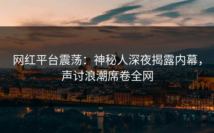 网红平台震荡：神秘人深夜揭露内幕，声讨浪潮席卷全网