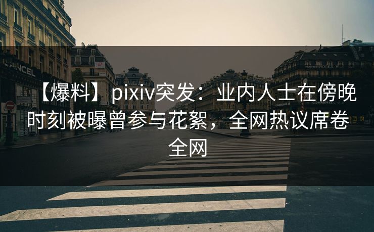 【爆料】pixiv突发：业内人士在傍晚时刻被曝曾参与花絮，全网热议席卷全网