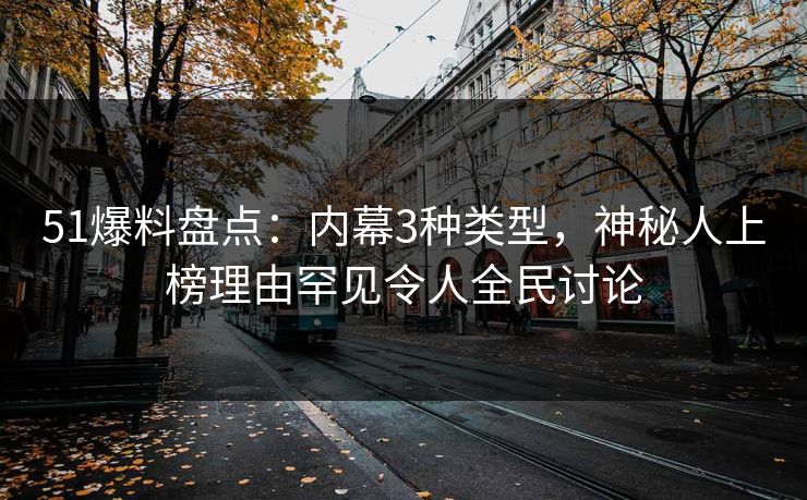 51爆料盘点：内幕3种类型，神秘人上榜理由罕见令人全民讨论