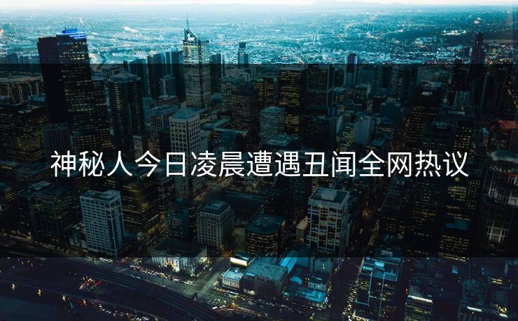 神秘人今日凌晨遭遇丑闻全网热议