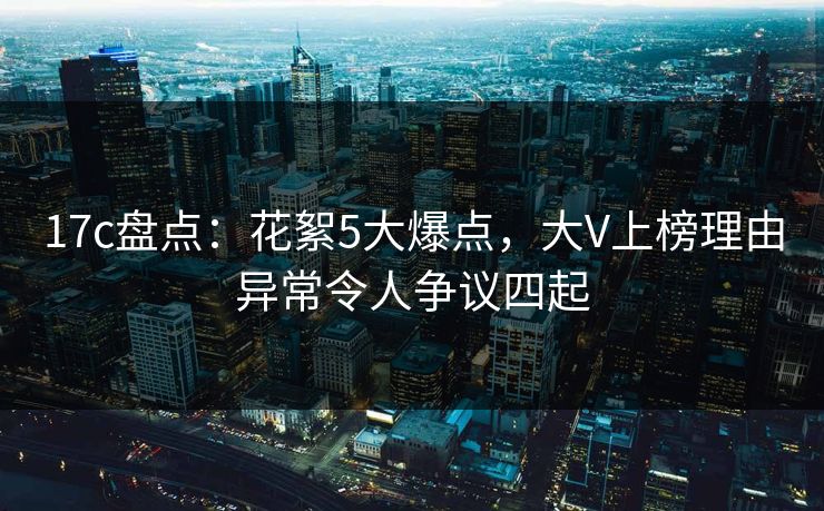 17c盘点：花絮5大爆点，大V上榜理由异常令人争议四起