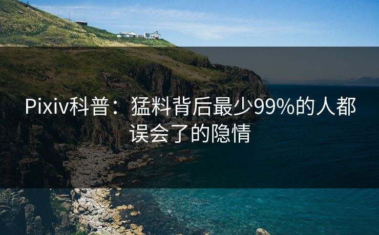 Pixiv科普：猛料背后最少99%的人都误会了的隐情