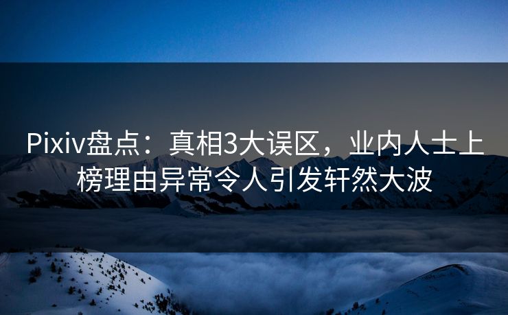 Pixiv盘点：真相3大误区，业内人士上榜理由异常令人引发轩然大波