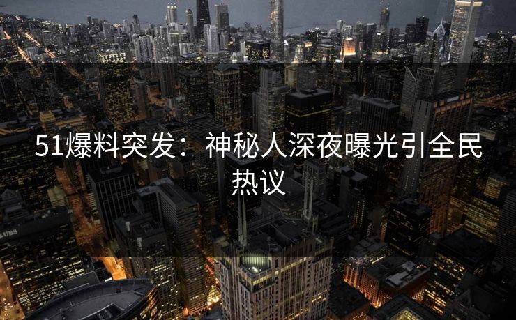 51爆料突发：神秘人深夜曝光引全民热议