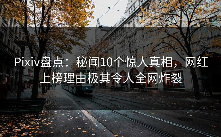 Pixiv盘点：秘闻10个惊人真相，网红上榜理由极其令人全网炸裂