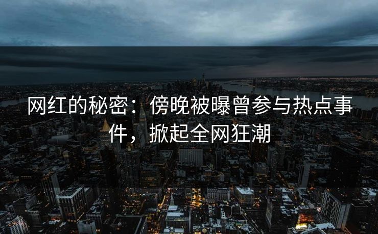 网红的秘密：傍晚被曝曾参与热点事件，掀起全网狂潮