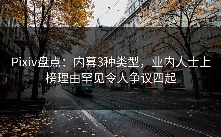 Pixiv盘点：内幕3种类型，业内人士上榜理由罕见令人争议四起