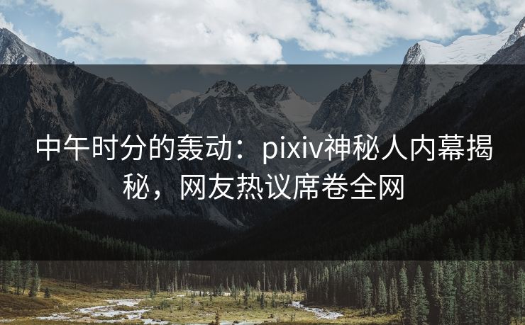 中午时分的轰动：pixiv神秘人内幕揭秘，网友热议席卷全网