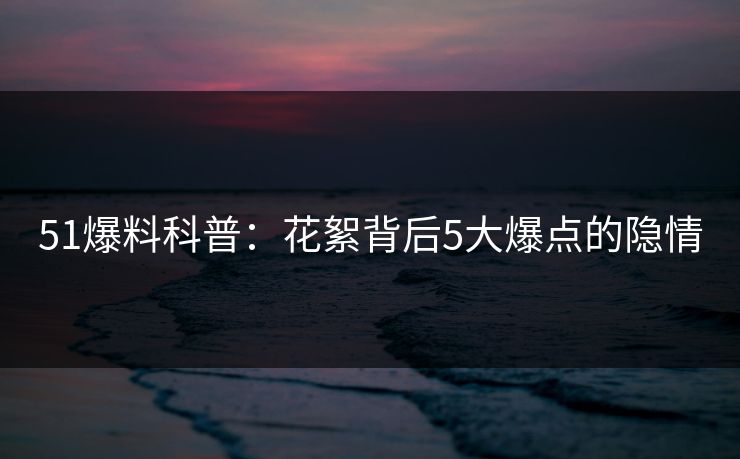 51爆料科普：花絮背后5大爆点的隐情