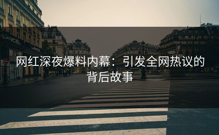 网红深夜爆料内幕：引发全网热议的背后故事