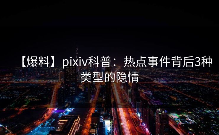 【爆料】pixiv科普：热点事件背后3种类型的隐情