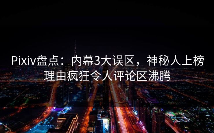 Pixiv盘点：内幕3大误区，神秘人上榜理由疯狂令人评论区沸腾