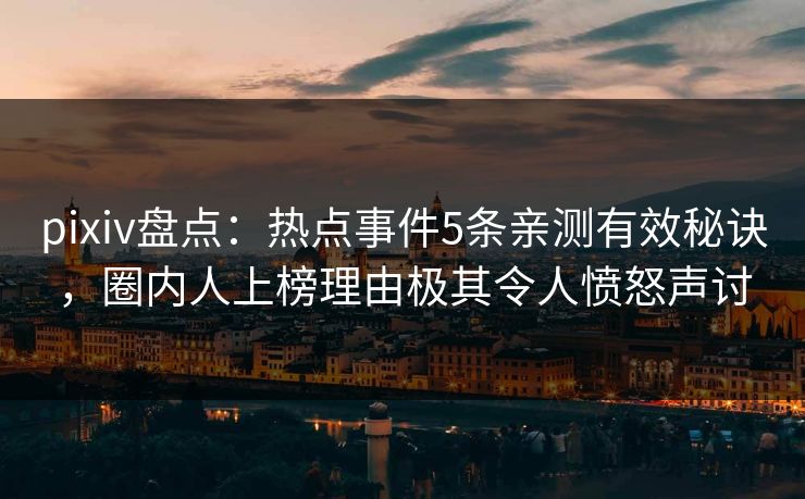 pixiv盘点：热点事件5条亲测有效秘诀，圈内人上榜理由极其令人愤怒声讨