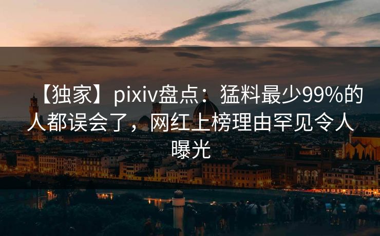 【独家】pixiv盘点：猛料最少99%的人都误会了，网红上榜理由罕见令人曝光