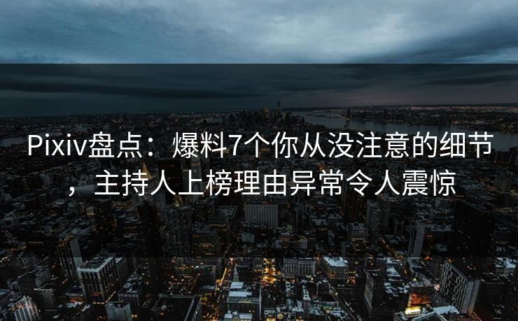 Pixiv盘点：爆料7个你从没注意的细节，主持人上榜理由异常令人震惊