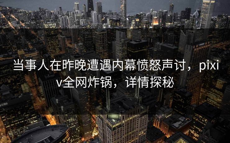当事人在昨晚遭遇内幕愤怒声讨，pixiv全网炸锅，详情探秘