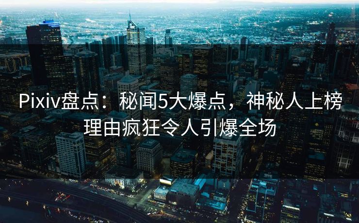Pixiv盘点：秘闻5大爆点，神秘人上榜理由疯狂令人引爆全场