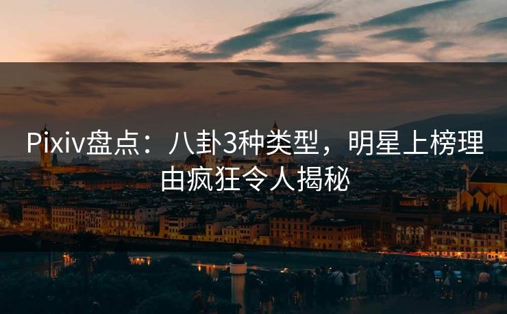 Pixiv盘点：八卦3种类型，明星上榜理由疯狂令人揭秘