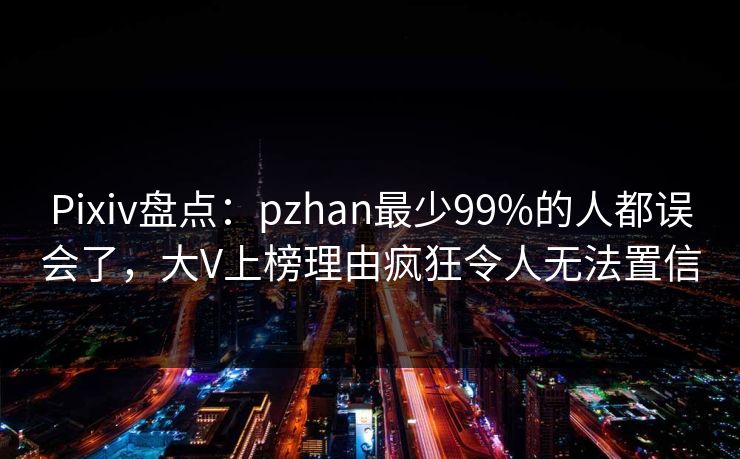 Pixiv盘点：pzhan最少99%的人都误会了，大V上榜理由疯狂令人无法置信