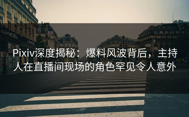 Pixiv深度揭秘：爆料风波背后，主持人在直播间现场的角色罕见令人意外