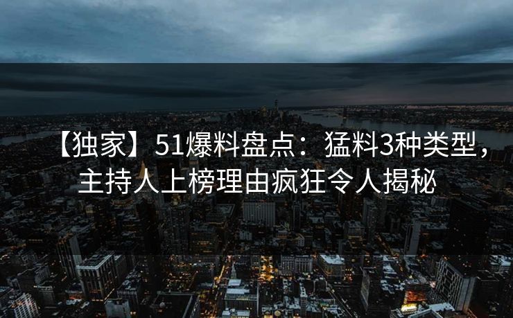 【独家】51爆料盘点：猛料3种类型，主持人上榜理由疯狂令人揭秘