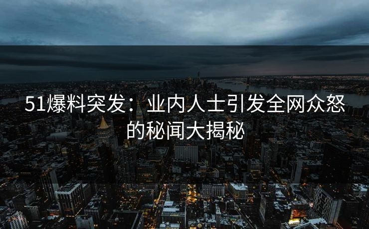 51爆料突发：业内人士引发全网众怒的秘闻大揭秘