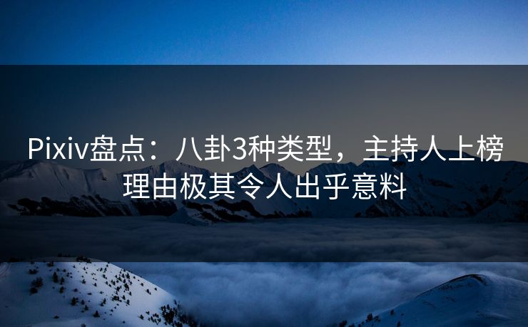 Pixiv盘点：八卦3种类型，主持人上榜理由极其令人出乎意料