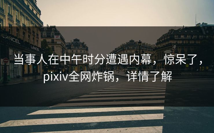 当事人在中午时分遭遇内幕，惊呆了，pixiv全网炸锅，详情了解