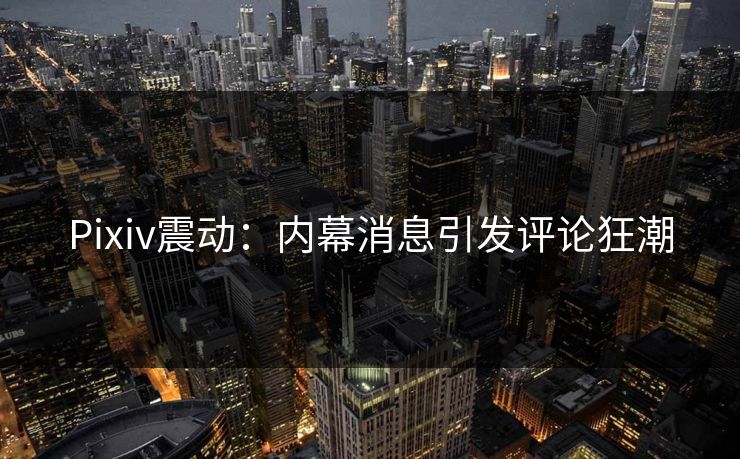 Pixiv震动：内幕消息引发评论狂潮