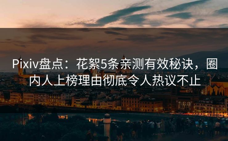 Pixiv盘点：花絮5条亲测有效秘诀，圈内人上榜理由彻底令人热议不止