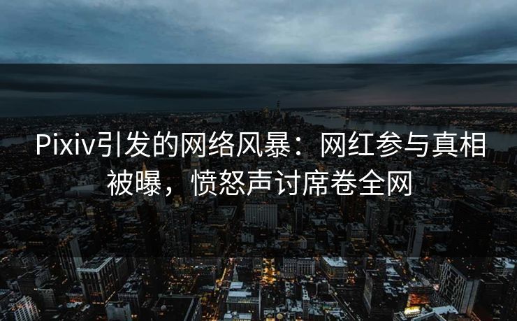 Pixiv引发的网络风暴：网红参与真相被曝，愤怒声讨席卷全网