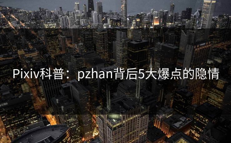 Pixiv科普：pzhan背后5大爆点的隐情