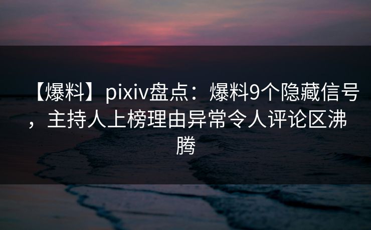 【爆料】pixiv盘点：爆料9个隐藏信号，主持人上榜理由异常令人评论区沸腾