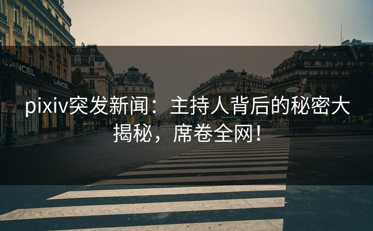 pixiv突发新闻：主持人背后的秘密大揭秘，席卷全网！