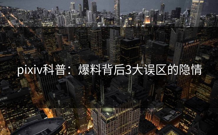 pixiv科普：爆料背后3大误区的隐情
