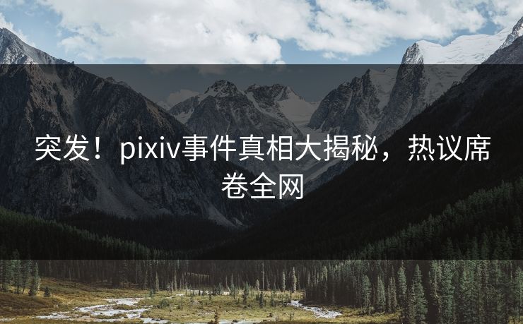 突发！pixiv事件真相大揭秘，热议席卷全网