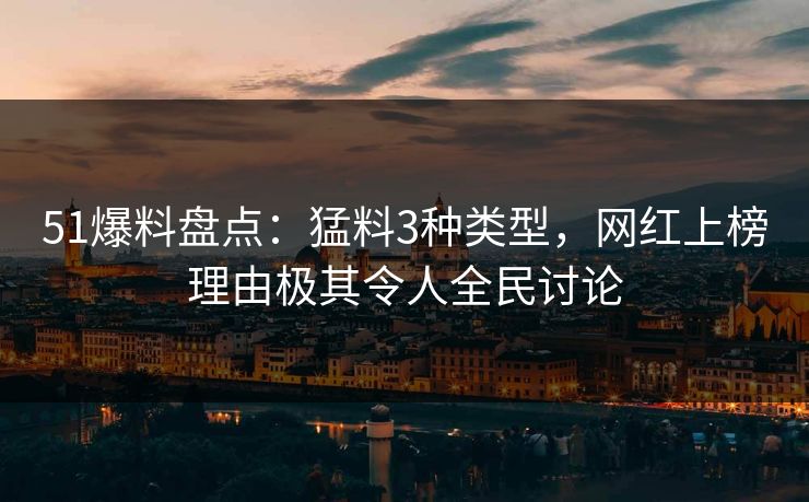51爆料盘点：猛料3种类型，网红上榜理由极其令人全民讨论