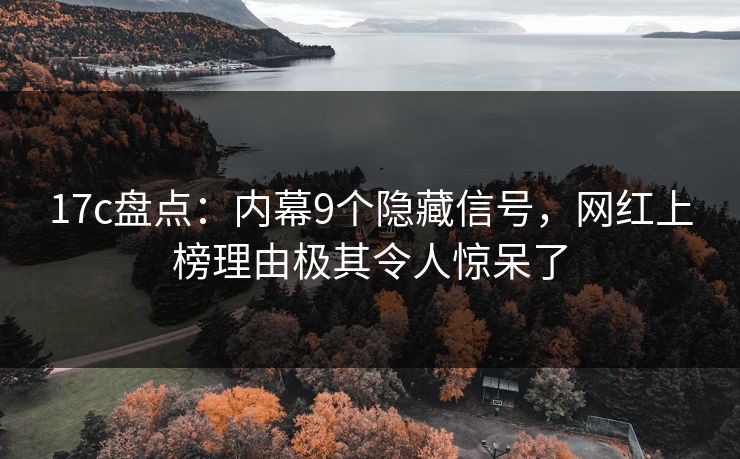 17c盘点：内幕9个隐藏信号，网红上榜理由极其令人惊呆了