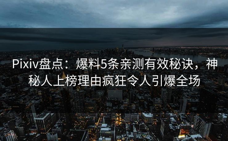 Pixiv盘点：爆料5条亲测有效秘诀，神秘人上榜理由疯狂令人引爆全场