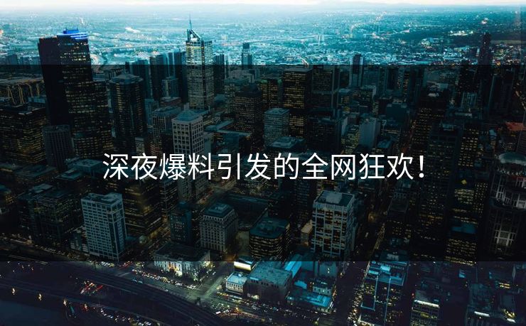 深夜爆料引发的全网狂欢！