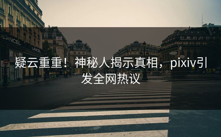 疑云重重！神秘人揭示真相，pixiv引发全网热议