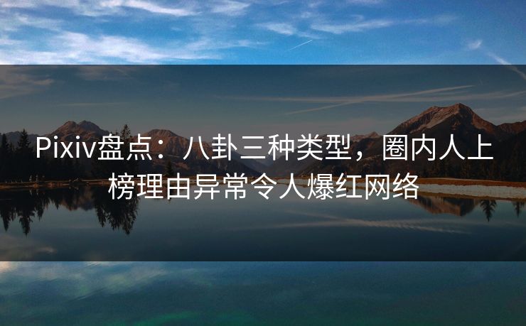 Pixiv盘点：八卦三种类型，圈内人上榜理由异常令人爆红网络