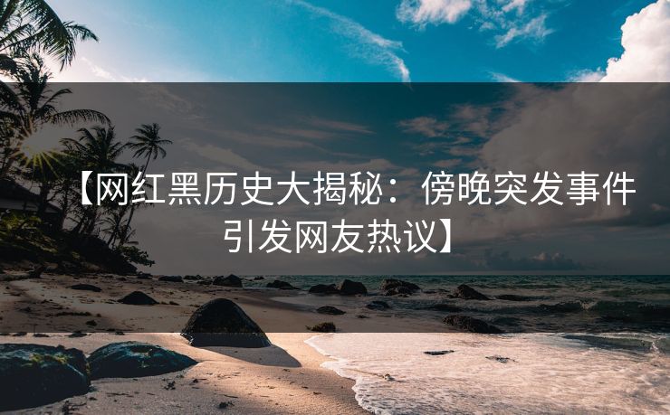 【网红黑历史大揭秘：傍晚突发事件引发网友热议】